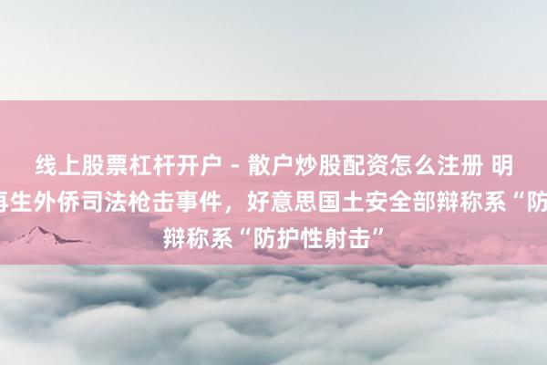 线上股票杠杆开户 - 散户炒股配资怎么注册 明尼苏达州再生外侨司法枪击事件，好意思国土安全部辩称系“防护性射击”