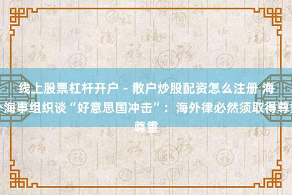 线上股票杠杆开户 - 散户炒股配资怎么注册 海外海事组织谈“好意思国冲击”：海外律必然须取得尊重