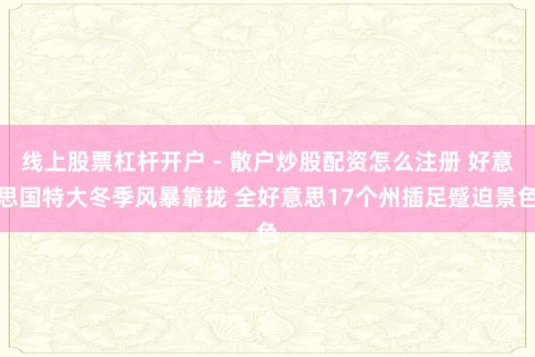 线上股票杠杆开户 - 散户炒股配资怎么注册 好意思国特大冬季风暴靠拢 全好意思17个州插足蹙迫景色