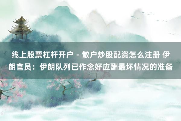 线上股票杠杆开户 - 散户炒股配资怎么注册 伊朗官员：伊朗队列已作念好应酬最坏情况的准备