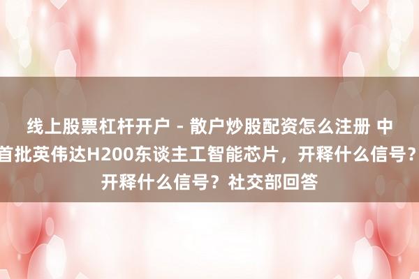 线上股票杠杆开户 - 散户炒股配资怎么注册 中国批准入口首批英伟达H200东谈主工智能芯片，开释什么信号？社交部回答