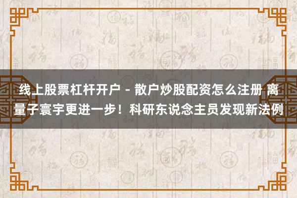 线上股票杠杆开户 - 散户炒股配资怎么注册 离量子寰宇更进一步！科研东说念主员发现新法例