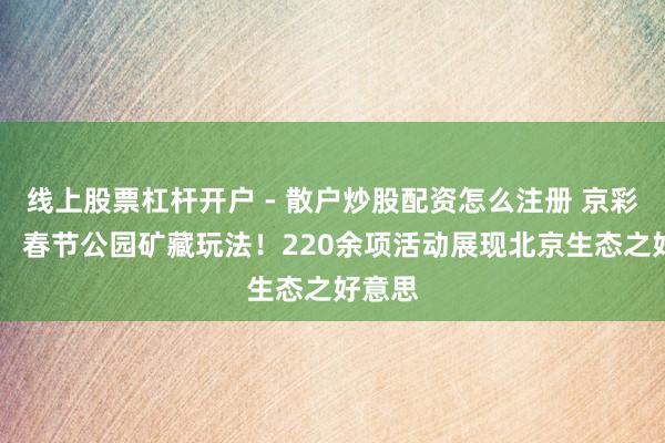 线上股票杠杆开户 - 散户炒股配资怎么注册 京彩迎春 ︳春节公园矿藏玩法！220余项活动展现北京生态之好意思