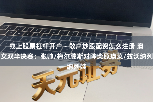 线上股票杠杆开户 - 散户炒股配资怎么注册 澳网女双半决赛：张帅/梅尔滕斯对阵柴原瑛菜/兹沃纳列娃