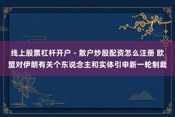 线上股票杠杆开户 - 散户炒股配资怎么注册 欧盟对伊朗有关个东说念主和实体引申新一轮制裁