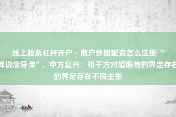 线上股票杠杆开户 - 散户炒股配资怎么注册 “朝鲜辐照弹说念导弹”，中方复兴：相干方对辐照物的界定存在不同主张