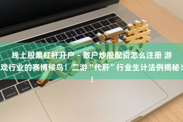线上股票杠杆开户 - 散户炒股配资怎么注册 游戏行业的赛博候鸟！二游“代肝”行业生计法例揭秘！