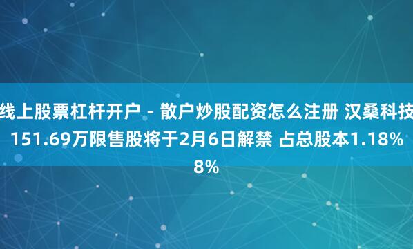 线上股票杠杆开户 - 散户炒股配资怎么注册 汉桑科技151.69万限售股将于2月6日解禁 占总股本1.18%