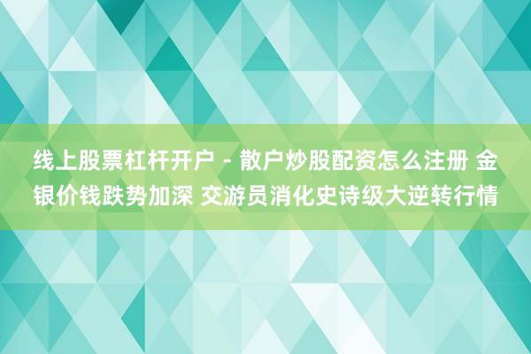 线上股票杠杆开户 - 散户炒股配资怎么注册 金银价钱跌势加深 交游员消化史诗级大逆转行情