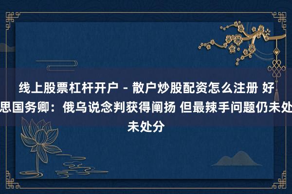 线上股票杠杆开户 - 散户炒股配资怎么注册 好意思国务卿：俄乌说念判获得阐扬 但最辣手问题仍未处分