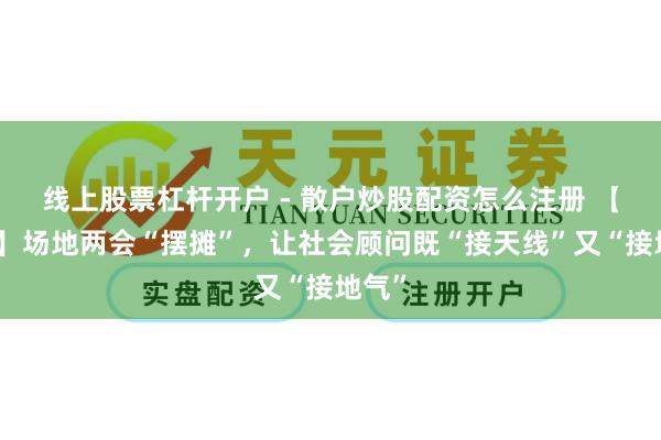 线上股票杠杆开户 - 散户炒股配资怎么注册 【社评】场地两会“摆摊”，让社会顾问既“接天线”又“接地气”