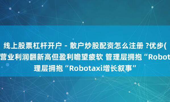 线上股票杠杆开户 - 散户炒股配资怎么注册 ?优步(UBER.US)Q4营业利润翻新高但盈利瞻望疲软 管理层拥抱“Robotaxi增长叙事”