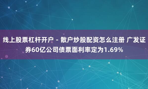 线上股票杠杆开户 - 散户炒股配资怎么注册 广发证券60亿公司债票面利率定为1.69%
