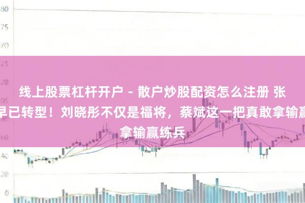 线上股票杠杆开户 - 散户炒股配资怎么注册 张常宁早已转型！刘晓彤不仅是福将，蔡斌这一把真敢拿输赢练兵