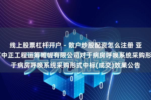 线上股票杠杆开户 - 散户炒股配资怎么注册 亚华电子中标：浙江五石中正工程运筹帷幄有限公司对于病房呼唤系统采购形式中标(成交)效果公告
