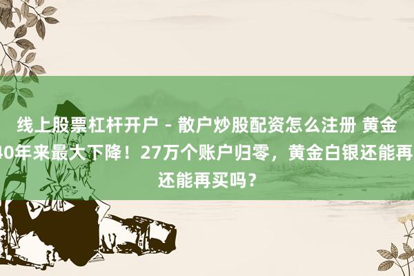 线上股票杠杆开户 - 散户炒股配资怎么注册 黄金遇到40年来最大下降！27万个账户归零，黄金白银还能再买吗？