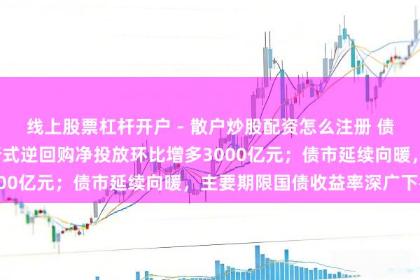 线上股票杠杆开户 - 散户炒股配资怎么注册 债市早报：央行2月份买断式逆回购净投放环比增多3000亿元；债市延续向暖，主要期限国债收益率深广下行