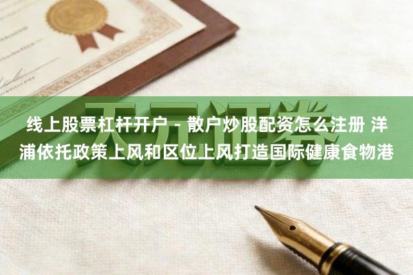 线上股票杠杆开户 - 散户炒股配资怎么注册 洋浦依托政策上风和区位上风打造国际健康食物港