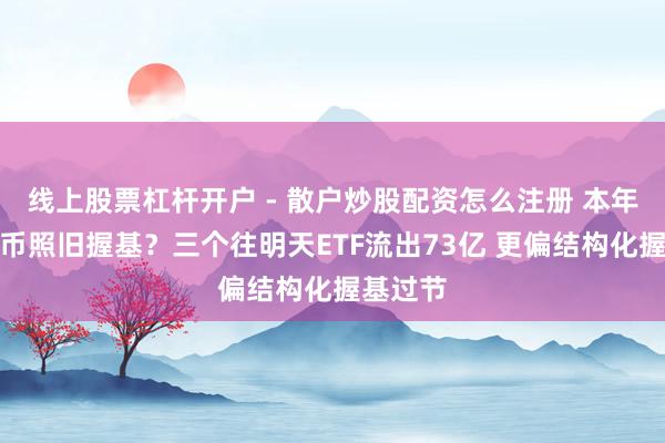 线上股票杠杆开户 - 散户炒股配资怎么注册 本年春节握币照旧握基？三个往明天ETF流出73亿 更偏结构化握基过节