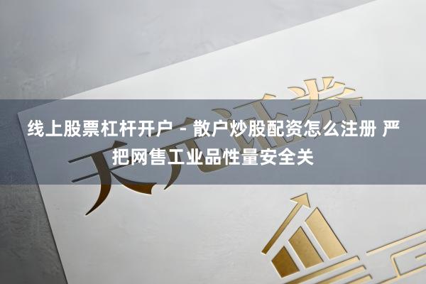 线上股票杠杆开户 - 散户炒股配资怎么注册 严把网售工业品性量安全关