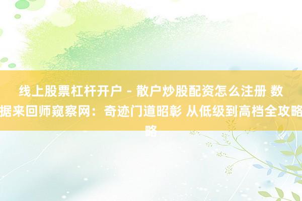 线上股票杠杆开户 - 散户炒股配资怎么注册 数据来回师窥察网：奇迹门道昭彰 从低级到高档全攻略