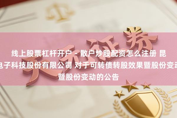 线上股票杠杆开户 - 散户炒股配资怎么注册 昆山国力电子科技股份有限公司 对于可转债转股效果暨股份变动的公告