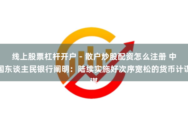 线上股票杠杆开户 - 散户炒股配资怎么注册 中国东谈主民银行阐明：陆续实施好次序宽松的货币计谋