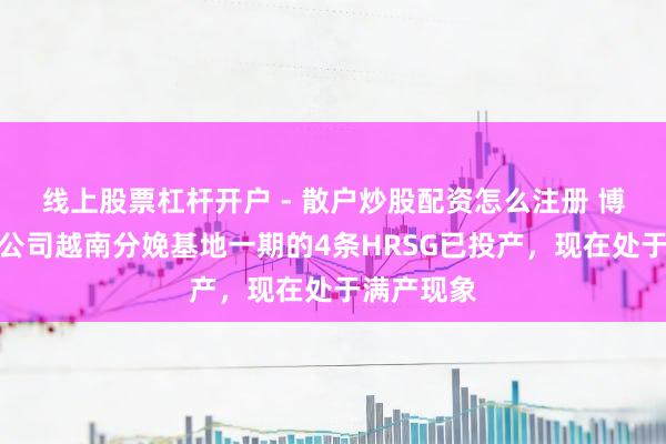 线上股票杠杆开户 - 散户炒股配资怎么注册 博盈特焊：公司越南分娩基地一期的4条HRSG已投产，现在处于满产现象