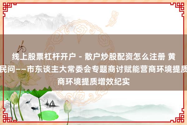 线上股票杠杆开户 - 散户炒股配资怎么注册 黄河之畔答民问——市东谈主大常委会专题商讨赋能营商环境提质增效纪实
