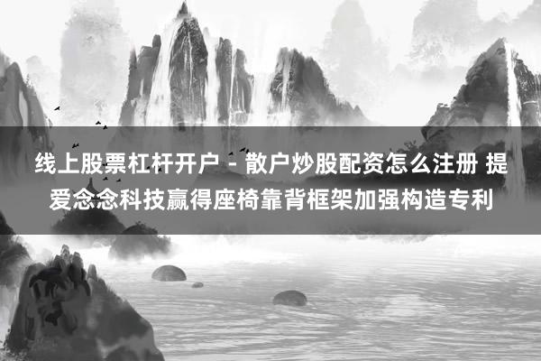 线上股票杠杆开户 - 散户炒股配资怎么注册 提爱念念科技赢得座椅靠背框架加强构造专利