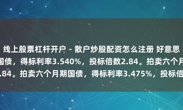 线上股票杠杆开户 - 散户炒股配资怎么注册 好意思国财政部拍卖三个月期国债，得标利率3.540%，投标倍数2.84。拍卖六个月期国债，得标利率3.475%，投标倍数2.38。
