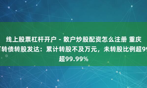 线上股票杠杆开户 - 散户炒股配资怎么注册 重庆银行可转债转股发达：累计转股不及万元，未转股比例超99.99%