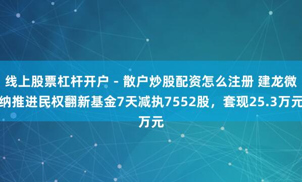 线上股票杠杆开户 - 散户炒股配资怎么注册 建龙微纳推进民权翻新基金7天减执7552股，套现25.3万元