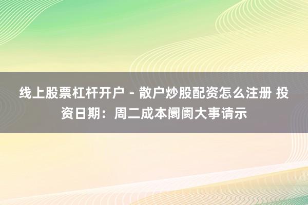 线上股票杠杆开户 - 散户炒股配资怎么注册 投资日期：周二成本阛阓大事请示