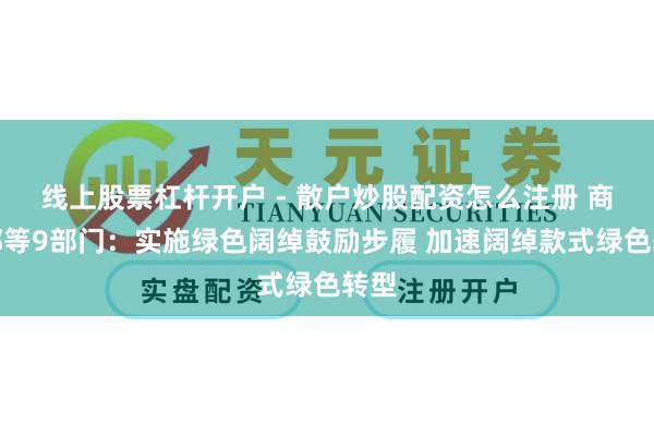 线上股票杠杆开户 - 散户炒股配资怎么注册 商务部等9部门：实施绿色阔绰鼓励步履 加速阔绰款式绿色转型