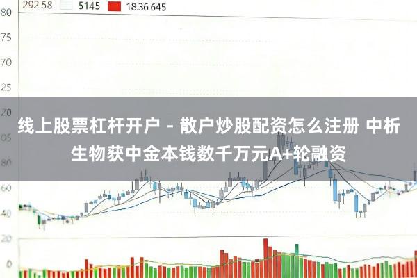 线上股票杠杆开户 - 散户炒股配资怎么注册 中析生物获中金本钱数千万元A+轮融资
