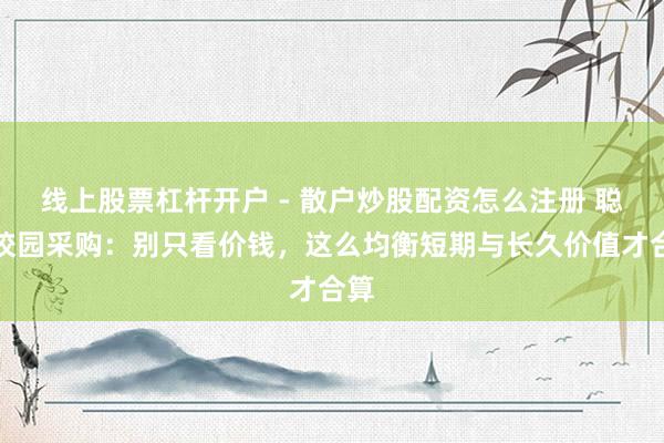 线上股票杠杆开户 - 散户炒股配资怎么注册 聪惠校园采购：别只看价钱，这么均衡短期与长久价值才合算