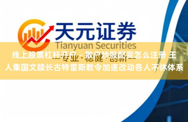 线上股票杠杆开户 - 散户炒股配资怎么注册 王人集国文牍长古特雷斯敕令加速改动各人不休体系