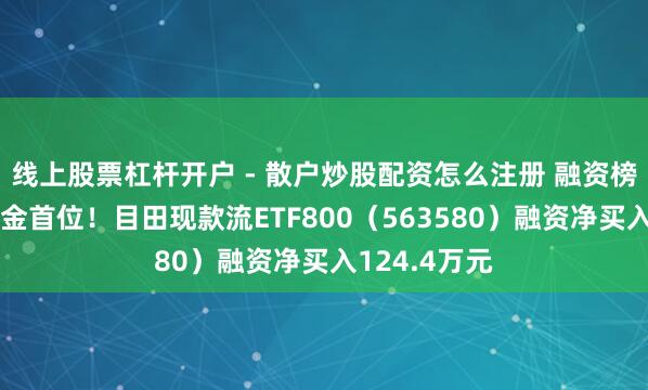 线上股票杠杆开户 - 散户炒股配资怎么注册 融资榜丨居同类基金首位！目田现款流ETF800（563580）融资净买入124.4万元