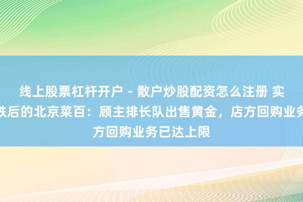 线上股票杠杆开户 - 散户炒股配资怎么注册 实探金价暴跌后的北京菜百：顾主排长队出售黄金，店方回购业务已达上限