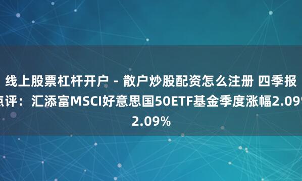 线上股票杠杆开户 - 散户炒股配资怎么注册 四季报点评：汇添富MSCI好意思国50ETF基金季度涨幅2.09%