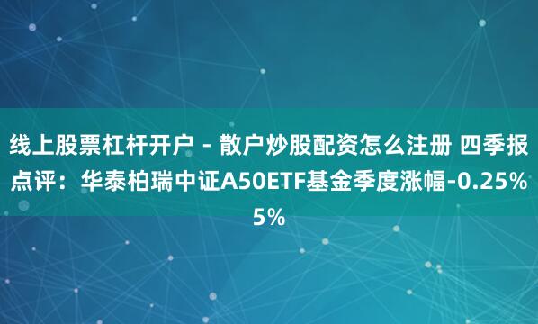 线上股票杠杆开户 - 散户炒股配资怎么注册 四季报点评：华泰柏瑞中证A50ETF基金季度涨幅-0.25%