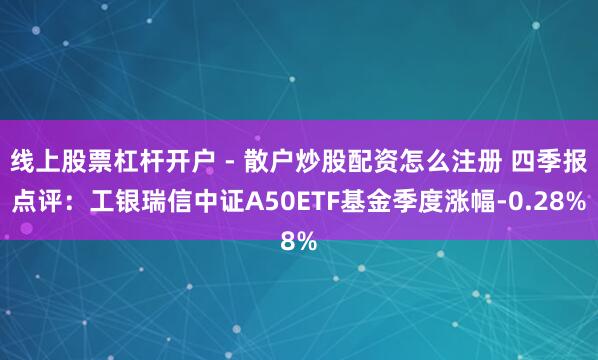 线上股票杠杆开户 - 散户炒股配资怎么注册 四季报点评：工银瑞信中证A50ETF基金季度涨幅-0.28%