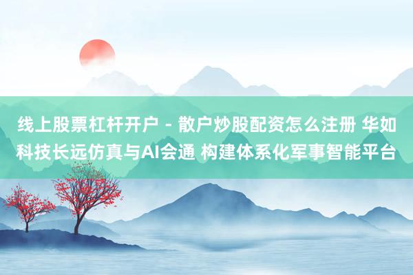 线上股票杠杆开户 - 散户炒股配资怎么注册 华如科技长远仿真与AI会通 构建体系化军事智能平台