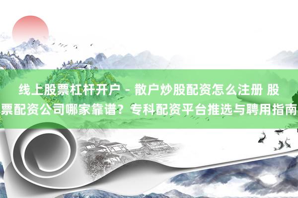 线上股票杠杆开户 - 散户炒股配资怎么注册 股票配资公司哪家靠谱？专科配资平台推选与聘用指南