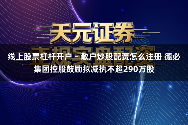 线上股票杠杆开户 - 散户炒股配资怎么注册 德必集团控股鼓励拟减执不超290万股