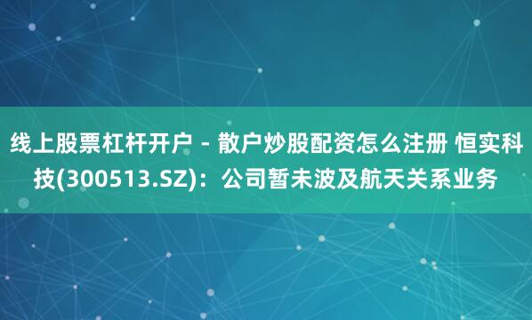 线上股票杠杆开户 - 散户炒股配资怎么注册 恒实科技(300513.SZ)：公司暂未波及航天关系业务
