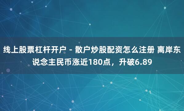 线上股票杠杆开户 - 散户炒股配资怎么注册 离岸东说念主民币涨近180点，升破6.89