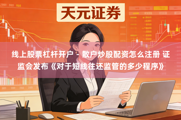 线上股票杠杆开户 - 散户炒股配资怎么注册 证监会发布《对于短线往还监管的多少程序》