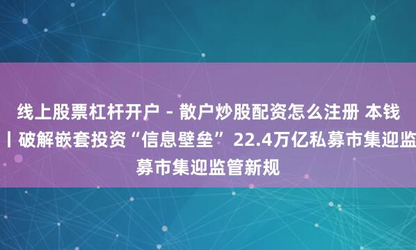 线上股票杠杆开户 - 散户炒股配资怎么注册 本钱深一度丨破解嵌套投资“信息壁垒” 22.4万亿私募市集迎监管新规